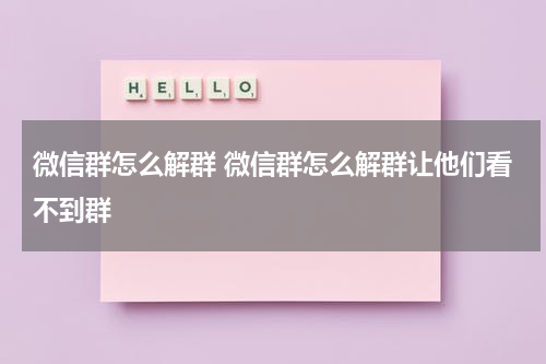微信群怎么解群 微信群怎么解群让他们看不到群