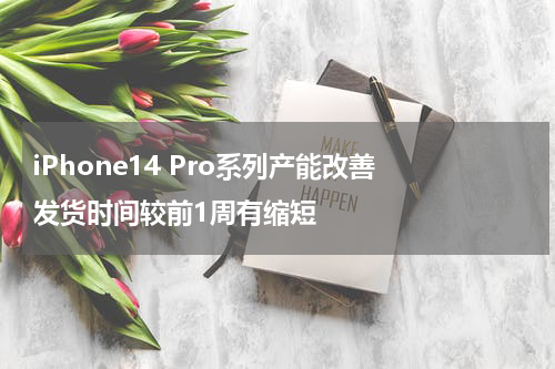 iPhone14 Pro系列产能改善 发货时间较前1周有缩短