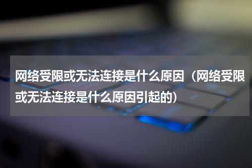 网络受限或无法连接是什么原因（网络受限或无法连接是什么原因引起的）