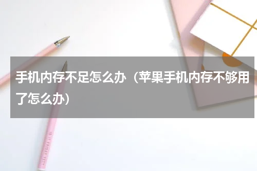 手机内存不足怎么办（苹果手机内存不够用了怎么办）