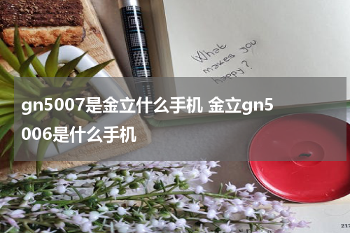gn5007是金立什么手机 金立gn5006是什么手机