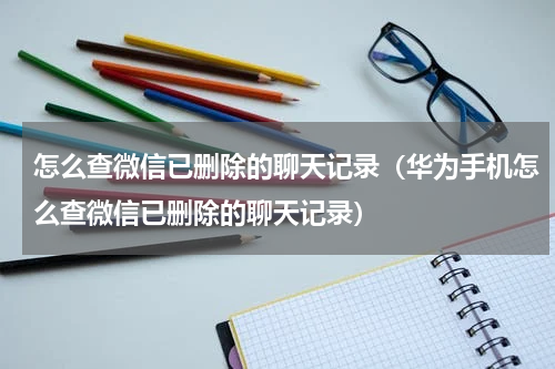 怎么查微信已删除的聊天记录（华为手机怎么查微信已删除的聊天记录）