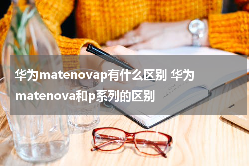 华为matenovap有什么区别 华为matenova和p系列的区别