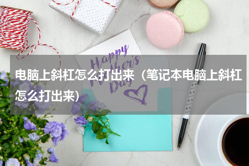 电脑上斜杠怎么打出来（笔记本电脑上斜杠怎么打出来）