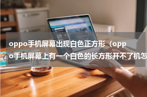 oppo手机屏幕出现白色正方形（oppo手机屏幕上有一个白色的长方形开不了机怎么办）
