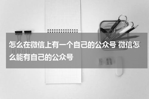 怎么在微信上有一个自己的公众号 微信怎么能有自己的公众号