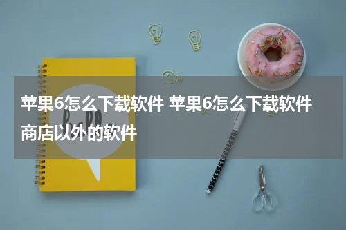 苹果6怎么下载软件 苹果6怎么下载软件商店以外的软件