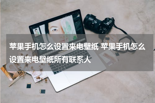 苹果手机怎么设置来电壁纸 苹果手机怎么设置来电壁纸所有联系人