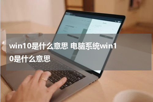 win10是什么意思 电脑系统win10是什么意思