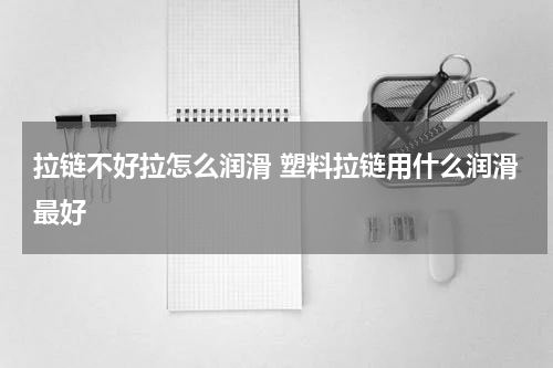 拉链不好拉怎么润滑 塑料拉链用什么润滑最好