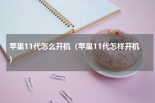 苹果11代怎么开机（苹果11代怎样开机）
