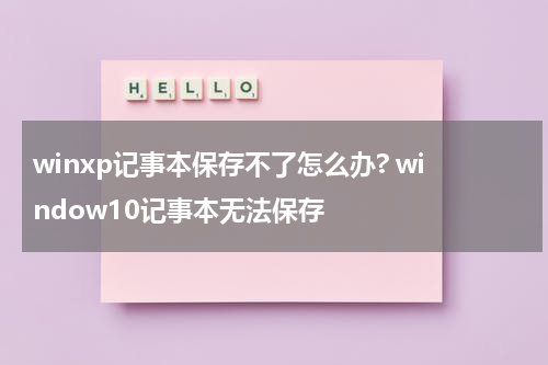 winxp记事本保存不了怎么办? window10记事本无法保存
