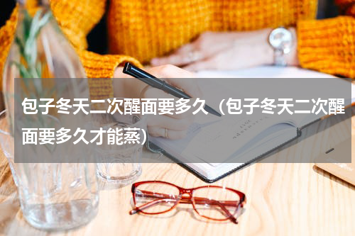 包子冬天二次醒面要多久（包子冬天二次醒面要多久才能蒸）