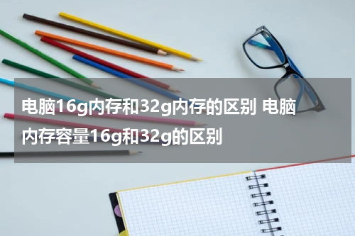电脑16g内存和32g内存的区别 电脑内存容量16g和32g的区别