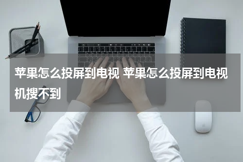 苹果怎么投屏到电视 苹果怎么投屏到电视机搜不到