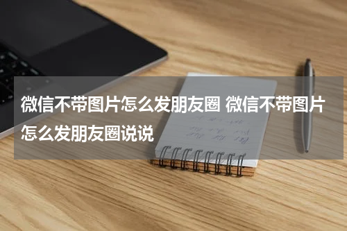 微信不带图片怎么发朋友圈 微信不带图片怎么发朋友圈说说