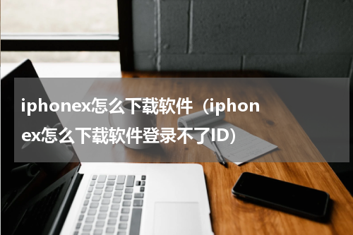 iphonex怎么下载软件（iphonex怎么下载软件登录不了ID）