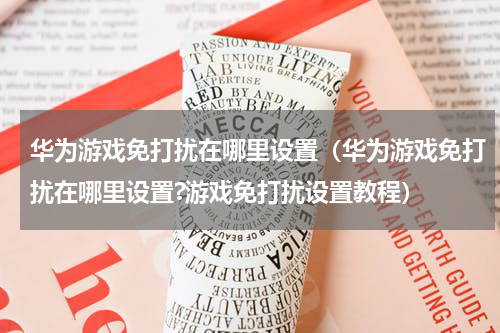 华为游戏免打扰在哪里设置（华为游戏免打扰在哪里设置?游戏免打扰设置教程）