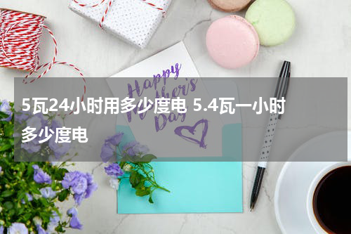 5瓦24小时用多少度电 5.4瓦一小时多少度电