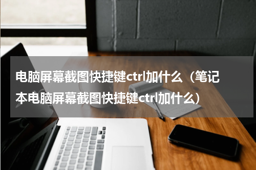 电脑屏幕截图快捷键ctrl加什么（笔记本电脑屏幕截图快捷键ctrl加什么）