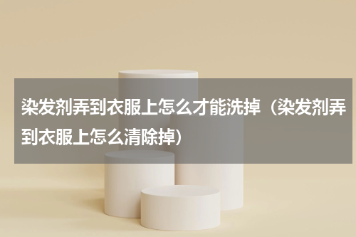 染发剂弄到衣服上怎么才能洗掉（染发剂弄到衣服上怎么清除掉）