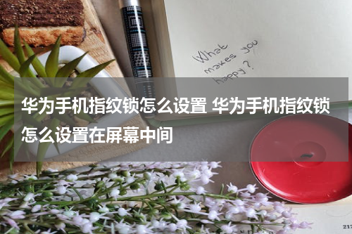 华为手机指纹锁怎么设置 华为手机指纹锁怎么设置在屏幕中间