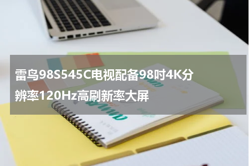 雷鸟98S545C电视配备98吋4K分辨率120Hz高刷新率大屏