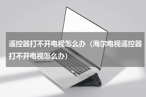 遥控器打不开电视怎么办（海尔电视遥控器打不开电视怎么办）