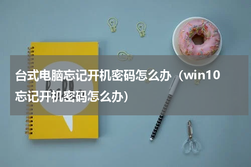 台式电脑忘记开机密码怎么办（win10忘记开机密码怎么办）