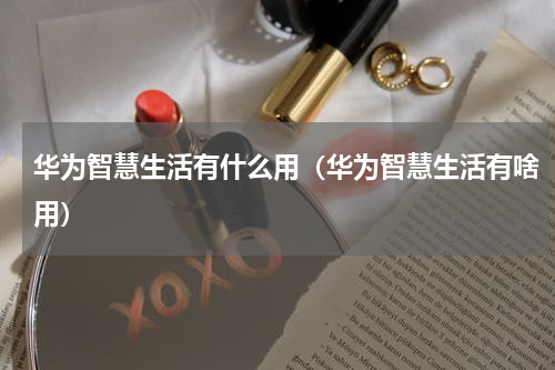 华为智慧生活有什么用（华为智慧生活有啥用）