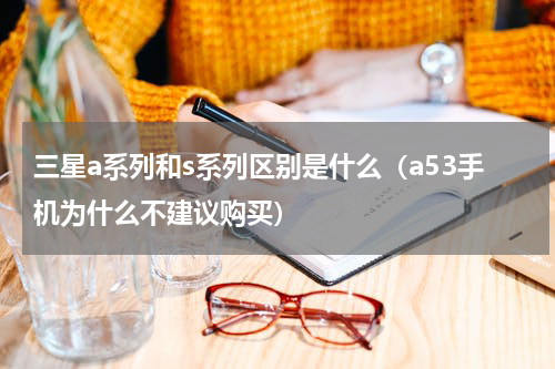 三星a系列和s系列区别是什么（a53手机为什么不建议购买）