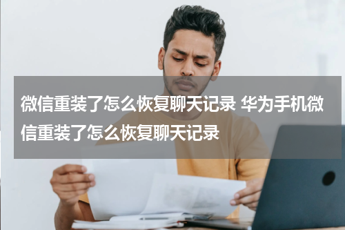 微信重装了怎么恢复聊天记录 华为手机微信重装了怎么恢复聊天记录