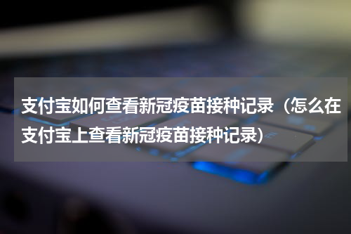 支付宝如何查看新冠疫苗接种记录（怎么在支付宝上查看新冠疫苗接种记录）