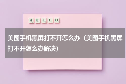 美图手机黑屏打不开怎么办（美图手机黑屏打不开怎么办解决）