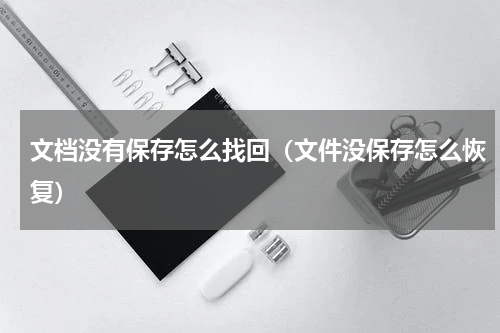 文档没有保存怎么找回（文件没保存怎么恢复）