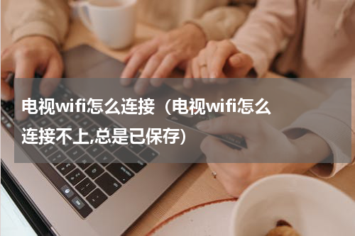 电视wifi怎么连接（电视wifi怎么连接不上,总是已保存）