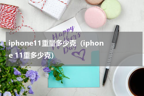 iphone11重量多少克（iphone 11重多少克）