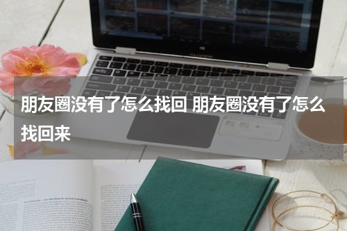 朋友圈没有了怎么找回 朋友圈没有了怎么找回来