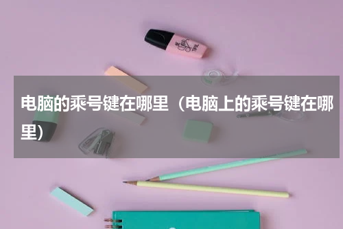 电脑的乘号键在哪里（电脑上的乘号键在哪里）