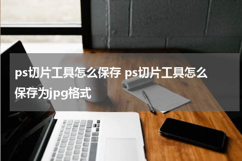 ps切片工具怎么保存 ps切片工具怎么保存为jpg格式