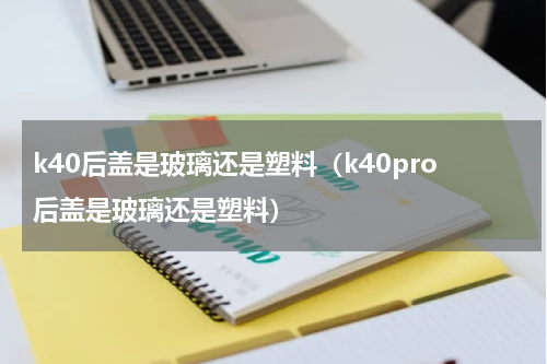 k40后盖是玻璃还是塑料（k40pro后盖是玻璃还是塑料）