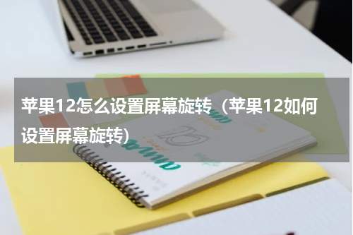 苹果12怎么设置屏幕旋转（苹果12如何设置屏幕旋转）