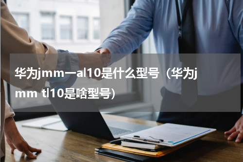 华为jmm一al10是什么型号（华为jmm tl10是啥型号）