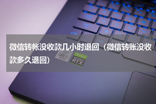 微信转帐没收款几小时退回（微信转账没收款多久退回）