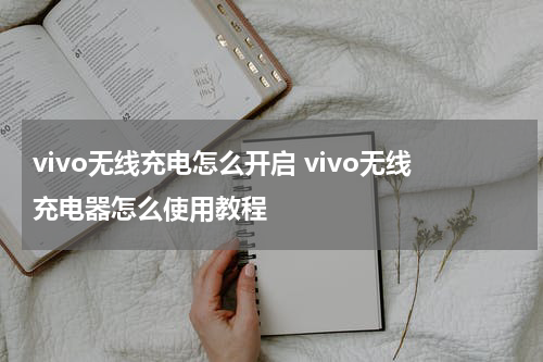 vivo无线充电怎么开启 vivo无线充电器怎么使用教程