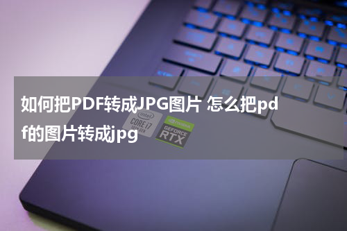 如何把PDF转成JPG图片 怎么把pdf的图片转成jpg