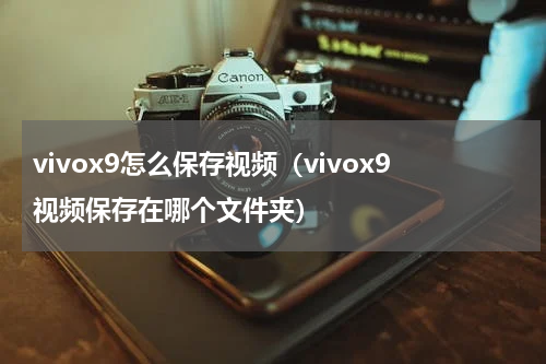 vivox9怎么保存视频（vivox9视频保存在哪个文件夹）