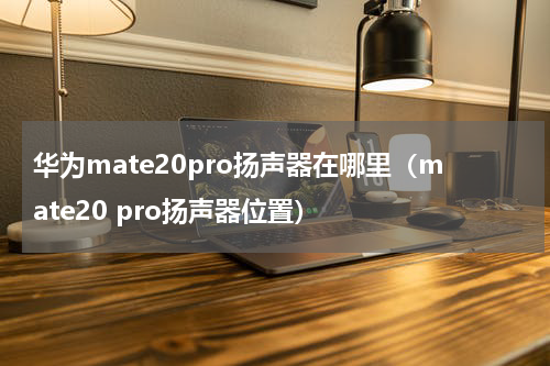 华为mate20pro扬声器在哪里（mate20 pro扬声器位置）