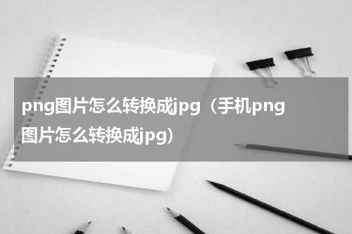 png图片怎么转换成jpg（手机png图片怎么转换成jpg）
