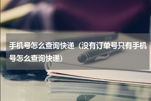 手机号怎么查询快递（没有订单号只有手机号怎么查询快递）
